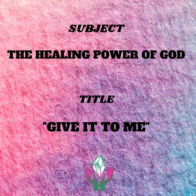 SUBJECT: THE HEALING POWER OF GOD    TITLE:  GIVE IT TO ME