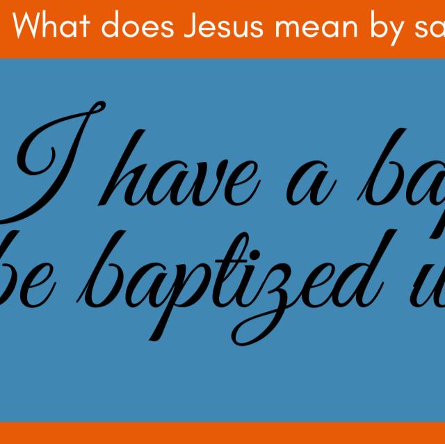 What does Jesus mean by: I have a baptism to be baptized with?